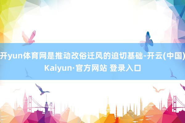 开yun体育网是推动改俗迁风的迫切基础-开云(中国)Kaiyun·官方网站 登录入口