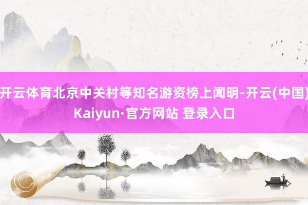 开云体育北京中关村等知名游资榜上闻明-开云(中国)Kaiyun·官方网站 登录入口