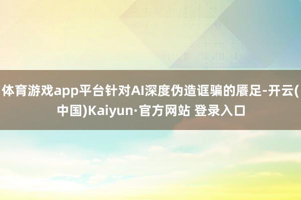体育游戏app平台针对AI深度伪造诓骗的餍足-开云(中国)Kaiyun·官方网站 登录入口