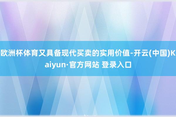 欧洲杯体育又具备现代买卖的实用价值-开云(中国)Kaiyun·官方网站 登录入口