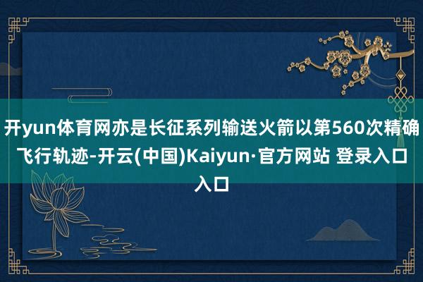 开yun体育网亦是长征系列输送火箭以第560次精确飞行轨迹-开云(中国)Kaiyun·官方网站 登录入口
