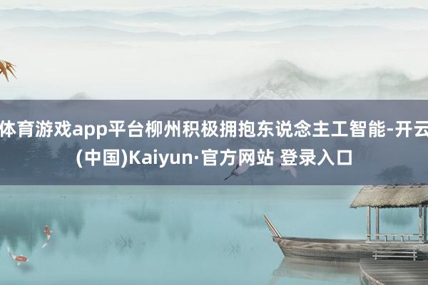 体育游戏app平台柳州积极拥抱东说念主工智能-开云(中国)Kaiyun·官方网站 登录入口