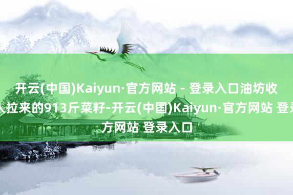 开云(中国)Kaiyun·官方网站 - 登录入口油坊收购男人拉来的913斤菜籽-开云(中国)Kaiyun·官方网站 登录入口