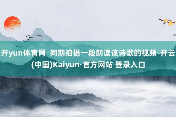 开yun体育网  同期拍摄一段朗读该诗歌的视频-开云(中国)Kaiyun·官方网站 登录入口