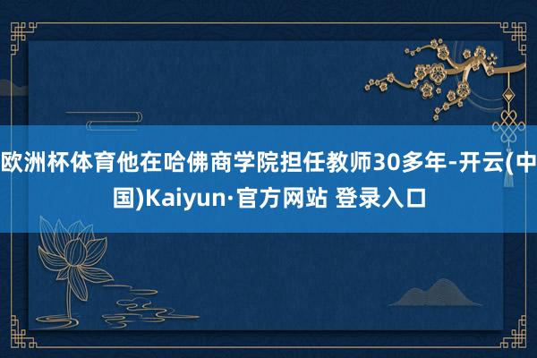 欧洲杯体育他在哈佛商学院担任教师30多年-开云(中国)Kaiyun·官方网站 登录入口