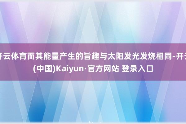 开云体育而其能量产生的旨趣与太阳发光发烧相同-开云(中国)Kaiyun·官方网站 登录入口