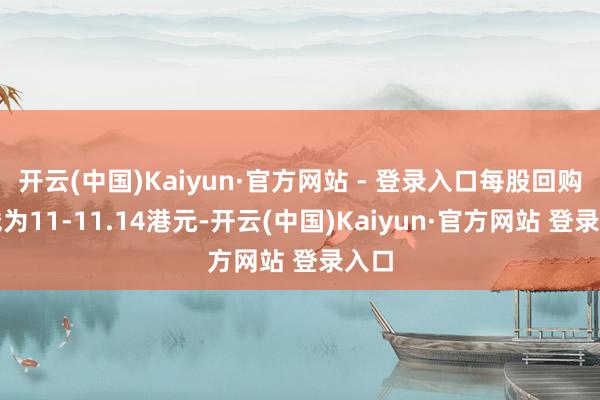 开云(中国)Kaiyun·官方网站 - 登录入口每股回购价钱为11-11.14港元-开云(中国)Kaiyun·官方网站 登录入口