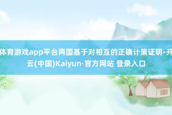 体育游戏app平台两国基于对相互的正确计策证明-开云(中国)Kaiyun·官方网站 登录入口