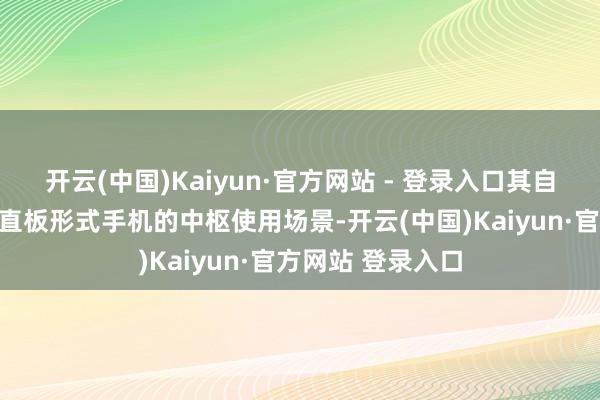 开云(中国)Kaiyun·官方网站 - 登录入口其自己仍然莫得逃出直板形式手机的中枢使用场景-开云(中国)Kaiyun·官方网站 登录入口