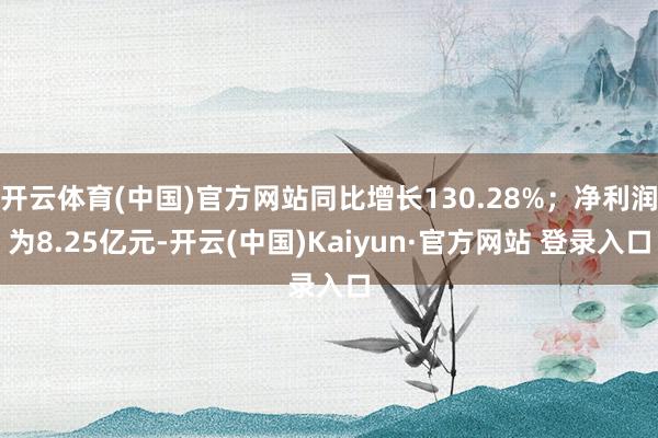 开云体育(中国)官方网站同比增长130.28%;净利润为8.25亿元-开云(中国)Kaiyun·官方网站 登录入口