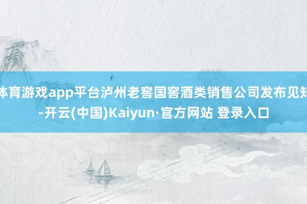 体育游戏app平台泸州老窖国窖酒类销售公司发布见知-开云(中国)Kaiyun·官方网站 登录入口