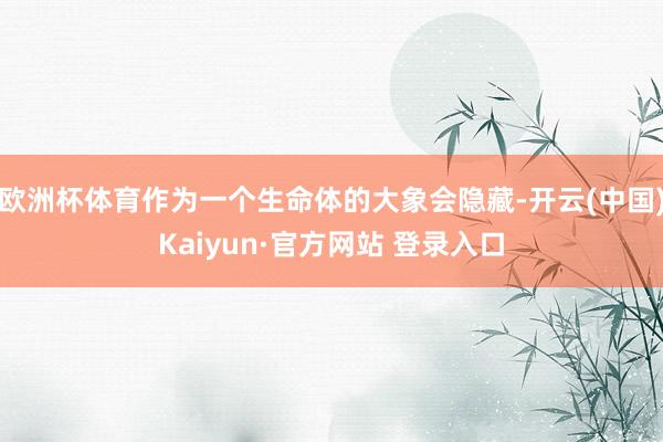 欧洲杯体育作为一个生命体的大象会隐藏-开云(中国)Kaiyun·官方网站 登录入口