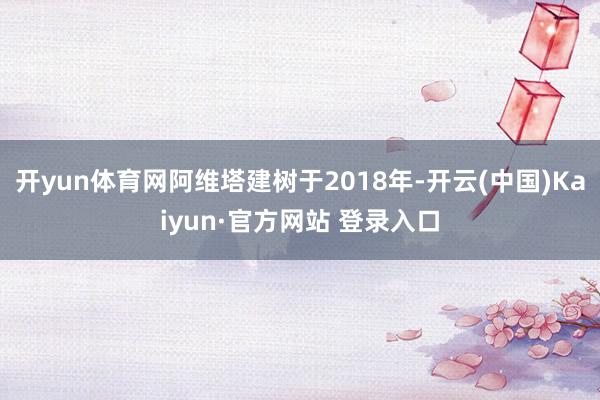 开yun体育网阿维塔建树于2018年-开云(中国)Kaiyun·官方网站 登录入口