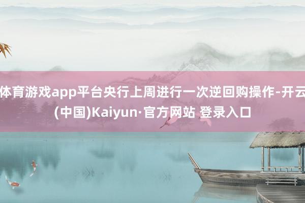 体育游戏app平台央行上周进行一次逆回购操作-开云(中国)Kaiyun·官方网站 登录入口