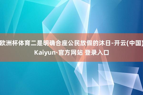 欧洲杯体育二是明确合座公民放假的沐日-开云(中国)Kaiyun·官方网站 登录入口