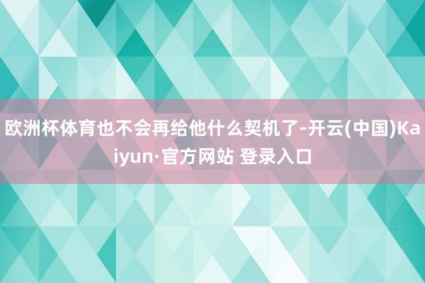 欧洲杯体育也不会再给他什么契机了-开云(中国)Kaiyun·官方网站 登录入口