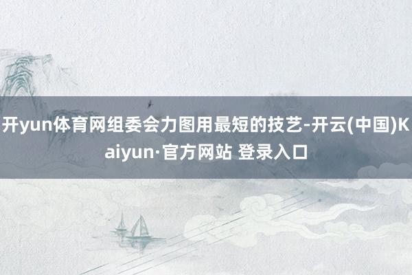 开yun体育网组委会力图用最短的技艺-开云(中国)Kaiyun·官方网站 登录入口