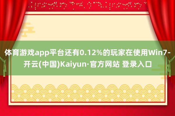 体育游戏app平台还有0.12%的玩家在使用Win7-开云(中国)Kaiyun·官方网站 登录入口