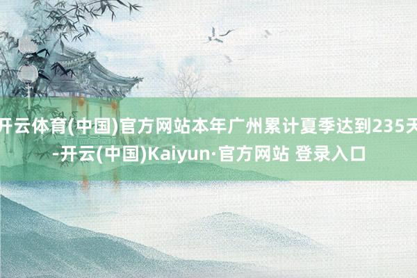 开云体育(中国)官方网站本年广州累计夏季达到235天-开云(中国)Kaiyun·官方网站 登录入口
