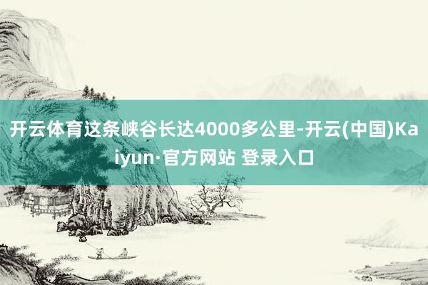 开云体育这条峡谷长达4000多公里-开云(中国)Kaiyun·官方网站 登录入口