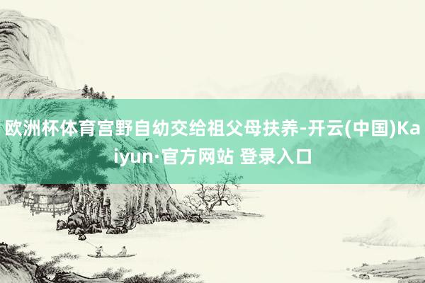 欧洲杯体育宫野自幼交给祖父母扶养-开云(中国)Kaiyun·官方网站 登录入口