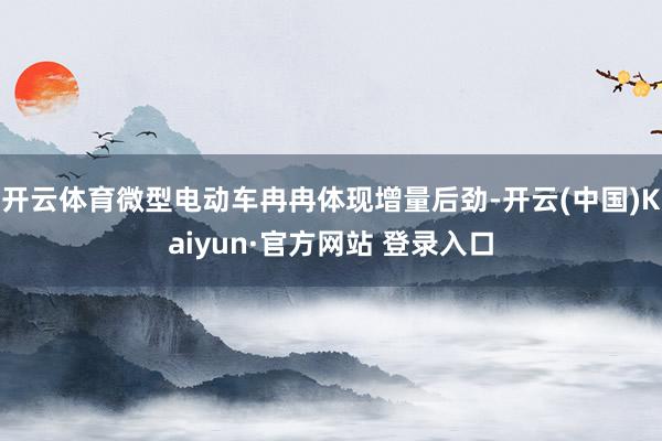 开云体育微型电动车冉冉体现增量后劲-开云(中国)Kaiyun·官方网站 登录入口