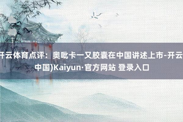 开云体育点评：奥吡卡一又胶囊在中国讲述上市-开云(中国)Kaiyun·官方网站 登录入口