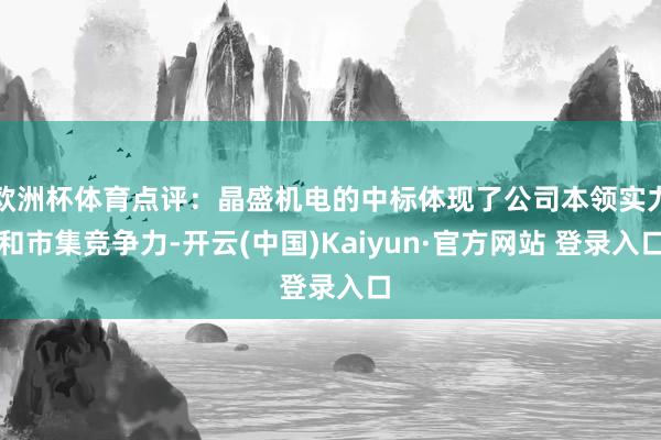 欧洲杯体育点评：晶盛机电的中标体现了公司本领实力和市集竞争力-开云(中国)Kaiyun·官方网站 登录入口