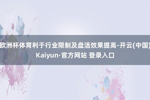 欧洲杯体育利于行业限制及盘活效果提高-开云(中国)Kaiyun·官方网站 登录入口