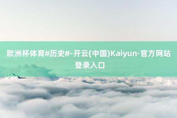 欧洲杯体育#历史#-开云(中国)Kaiyun·官方网站 登录入口