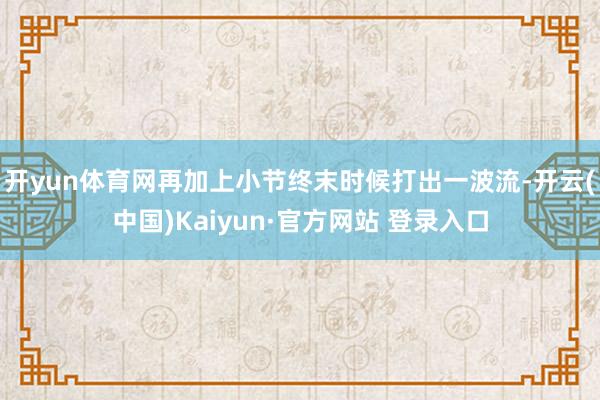 开yun体育网再加上小节终末时候打出一波流-开云(中国)Kaiyun·官方网站 登录入口