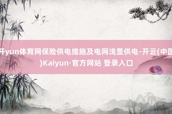 开yun体育网保险供电措施及电网浅显供电-开云(中国)Kaiyun·官方网站 登录入口