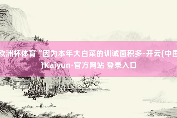 欧洲杯体育“因为本年大白菜的训诫面积多-开云(中国)Kaiyun·官方网站 登录入口