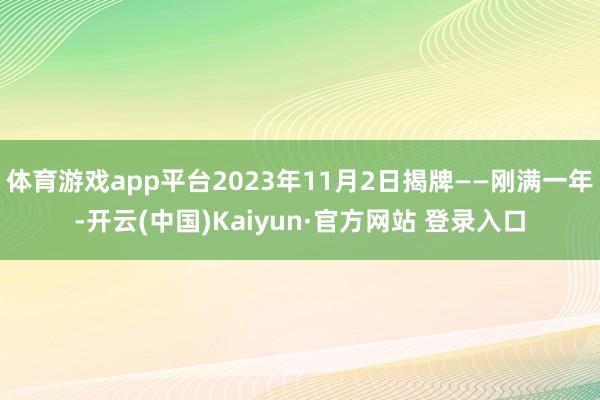 体育游戏app平台2023年11月2日揭牌——刚满一年-开云(中国)Kaiyun·官方网站 登录入口