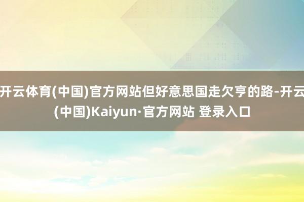开云体育(中国)官方网站但好意思国走欠亨的路-开云(中国)Kaiyun·官方网站 登录入口