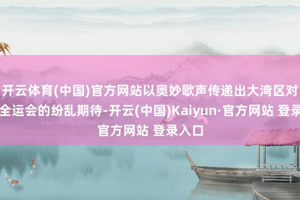开云体育(中国)官方网站以奥妙歌声传递出大湾区对情感全运会的纷乱期待-开云(中国)Kaiyun·官方网站 登录入口