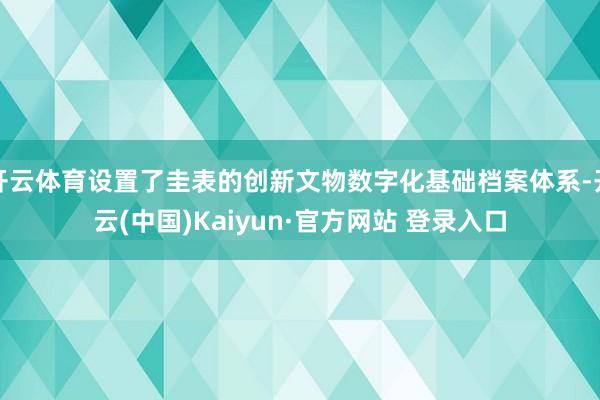 开云体育设置了圭表的创新文物数字化基础档案体系-开云(中国)Kaiyun·官方网站 登录入口