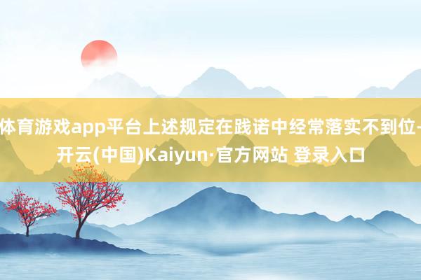 体育游戏app平台上述规定在践诺中经常落实不到位-开云(中国)Kaiyun·官方网站 登录入口