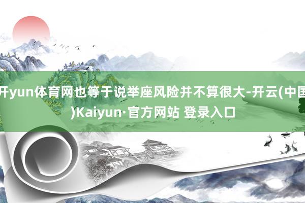开yun体育网也等于说举座风险并不算很大-开云(中国)Kaiyun·官方网站 登录入口