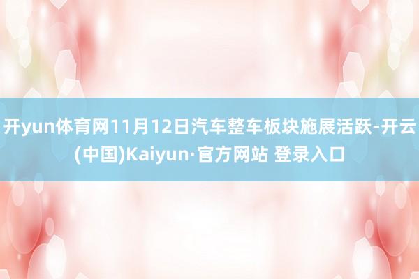 开yun体育网11月12日汽车整车板块施展活跃-开云(中国)Kaiyun·官方网站 登录入口