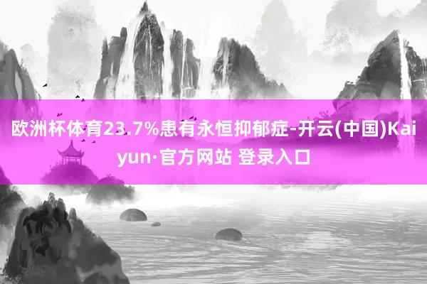 欧洲杯体育23.7%患有永恒抑郁症-开云(中国)Kaiyun·官方网站 登录入口