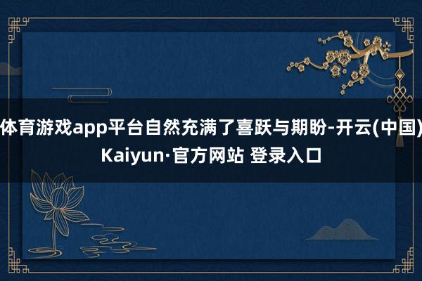 体育游戏app平台自然充满了喜跃与期盼-开云(中国)Kaiyun·官方网站 登录入口