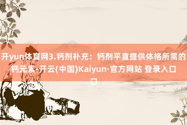 开yun体育网3.钙剂补充：钙剂平直提供体格所需的钙元素-开云(中国)Kaiyun·官方网站 登录入口