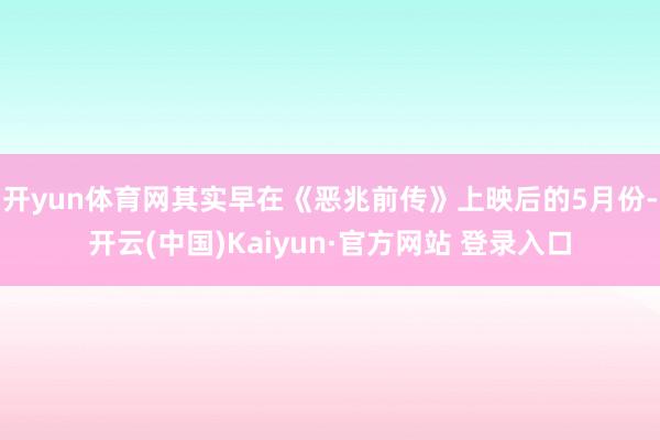 开yun体育网其实早在《恶兆前传》上映后的5月份-开云(中国)Kaiyun·官方网站 登录入口