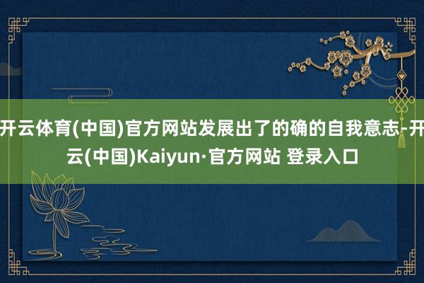 开云体育(中国)官方网站发展出了的确的自我意志-开云(中国)Kaiyun·官方网站 登录入口