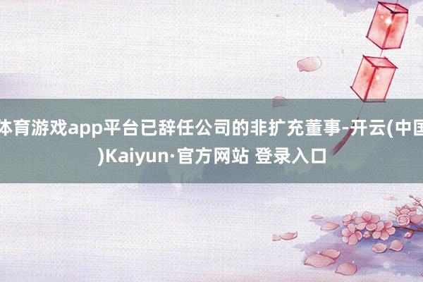 体育游戏app平台已辞任公司的非扩充董事-开云(中国)Kaiyun·官方网站 登录入口