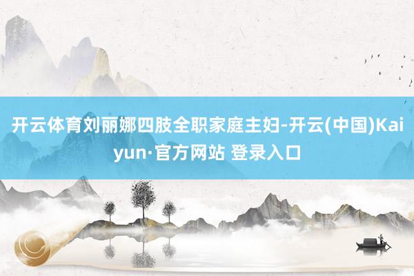 开云体育刘丽娜四肢全职家庭主妇-开云(中国)Kaiyun·官方网站 登录入口