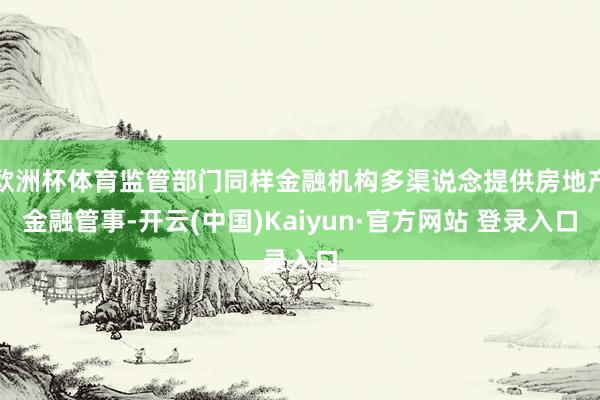 欧洲杯体育监管部门同样金融机构多渠说念提供房地产金融管事-开云(中国)Kaiyun·官方网站 登录入口