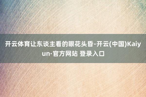 开云体育让东谈主看的眼花头昏-开云(中国)Kaiyun·官方网站 登录入口