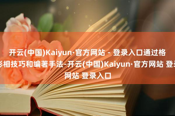 开云(中国)Kaiyun·官方网站 - 登录入口通过格外的影相技巧和编著手法-开云(中国)Kaiyun·官方网站 登录入口